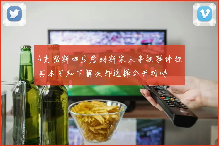 A史密斯回应詹姆斯家人争执事件称其本可私下解决却选择公开对峙
