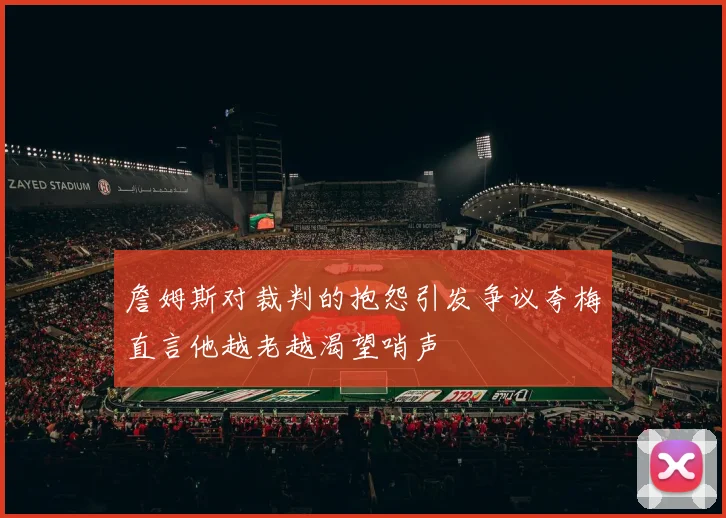 詹姆斯对裁判的抱怨引发争议夸梅直言他越老越渴望哨声