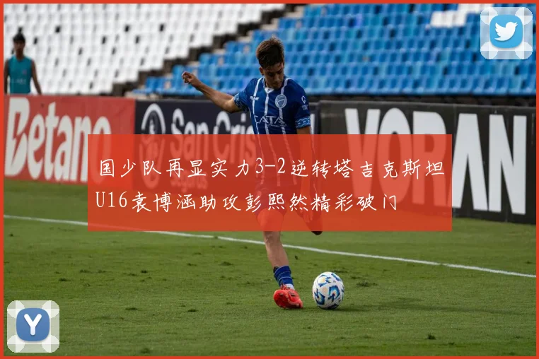 国少队再显实力3-2逆转塔吉克斯坦U16袁博涵助攻彭熙然精彩破门