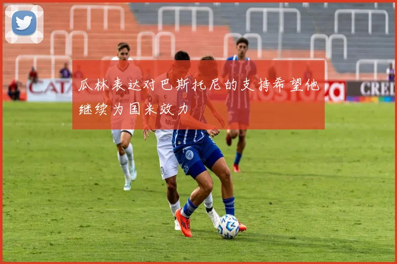 瓜林表达对巴斯托尼的支持希望他继续为国米效力