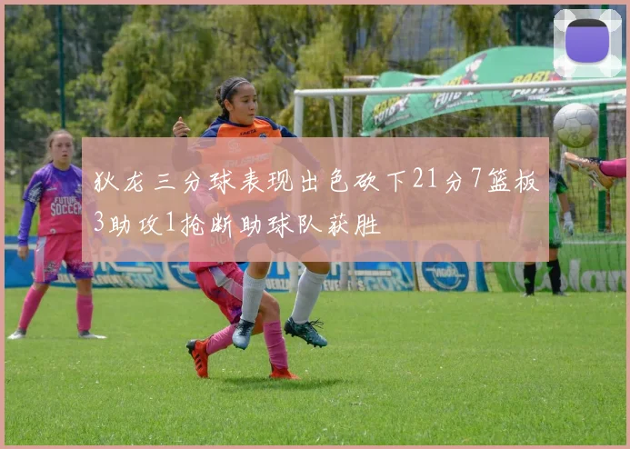 狄龙三分球表现出色砍下21分7篮板3助攻1抢断助球队获胜