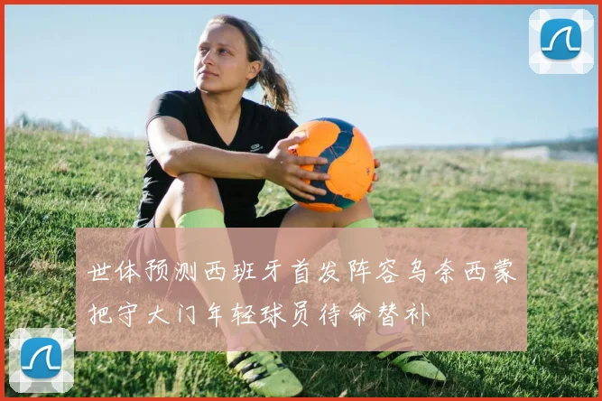 世体预测西班牙首发阵容乌奈西蒙把守大门年轻球员待命替补