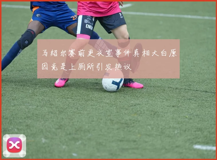 马绍尔赛前更衣室事件真相大白原因竟是上厕所引发热议