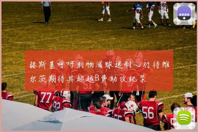 赫斯基呼吁利物浦球迷耐心对待维尔茨期待其超越B费助攻纪录