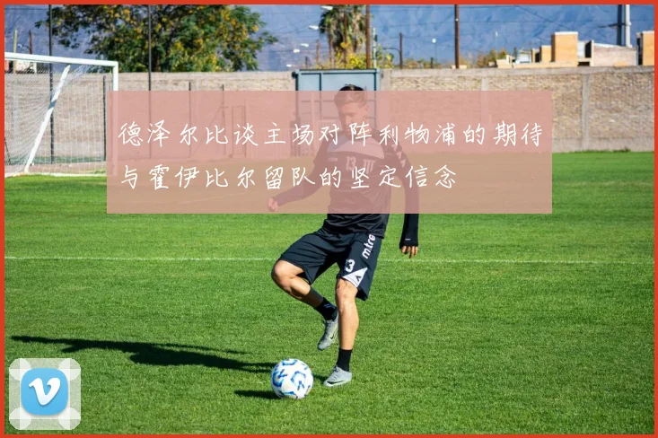 德泽尔比谈主场对阵利物浦的期待与霍伊比尔留队的坚定信念