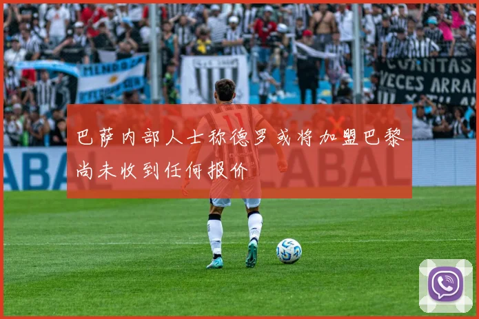 巴萨内部人士称德罗或将加盟巴黎尚未收到任何报价