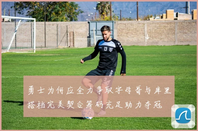 勇士为何应全力争取字母哥与库里搭档完美契合筹码充足助力夺冠