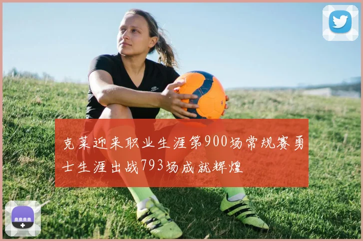 克莱迎来职业生涯第900场常规赛勇士生涯出战793场成就辉煌