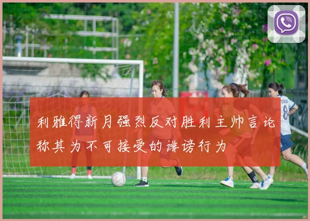 利雅得新月强烈反对胜利主帅言论称其为不可接受的诽谤行为