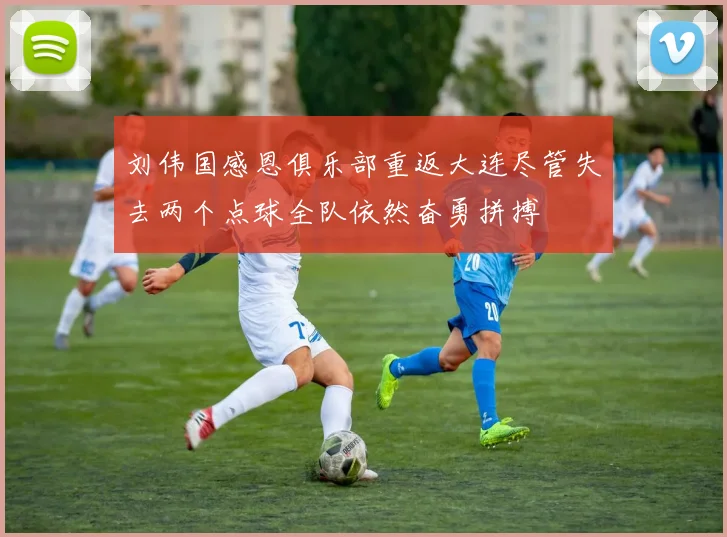 刘伟国感恩俱乐部重返大连尽管失去两个点球全队依然奋勇拼搏