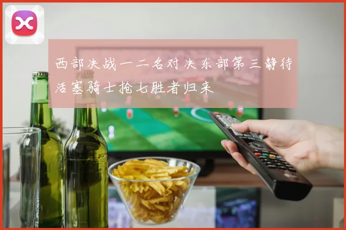 西部决战一二名对决东部第三静待活塞骑士抢七胜者归来