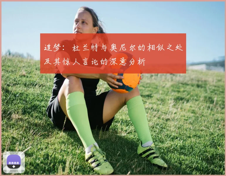 追梦：杜兰特与奥尼尔的相似之处及其惊人言论的深意分析